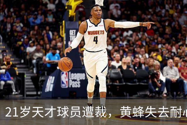 21岁天才球员遭裁，黄蜂失去耐心